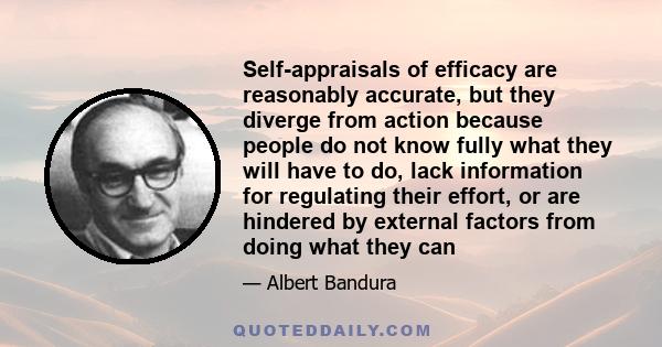 Self-appraisals of efficacy are reasonably accurate, but they diverge from action because people do not know fully what they will have to do, lack information for regulating their effort, or are hindered by external