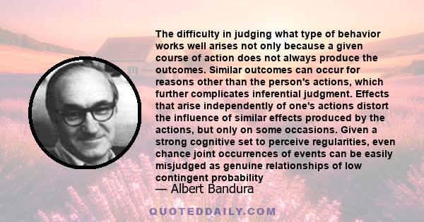 The difficulty in judging what type of behavior works well arises not only because a given course of action does not always produce the outcomes. Similar outcomes can occur for reasons other than the person's actions,