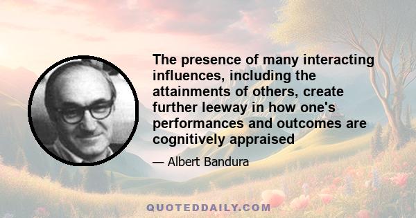 The presence of many interacting influences, including the attainments of others, create further leeway in how one's performances and outcomes are cognitively appraised