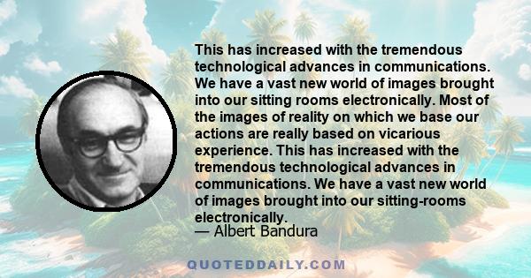 This has increased with the tremendous technological advances in communications. We have a vast new world of images brought into our sitting rooms electronically. Most of the images of reality on which we base our