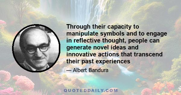 Through their capacity to manipulate symbols and to engage in reflective thought, people can generate novel ideas and innovative actions that transcend their past experiences