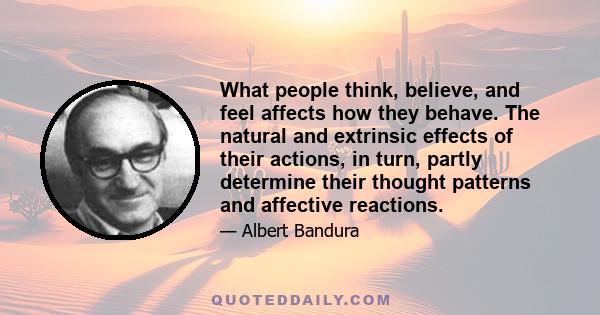 What people think, believe, and feel affects how they behave. The natural and extrinsic effects of their actions, in turn, partly determine their thought patterns and affective reactions.