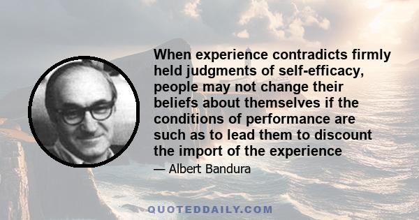 When experience contradicts firmly held judgments of self-efficacy, people may not change their beliefs about themselves if the conditions of performance are such as to lead them to discount the import of the experience