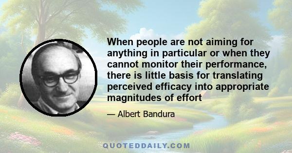 When people are not aiming for anything in particular or when they cannot monitor their performance, there is little basis for translating perceived efficacy into appropriate magnitudes of effort