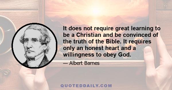 It does not require great learning to be a Christian and be convinced of the truth of the Bible. It requires only an honest heart and a willingness to obey God.