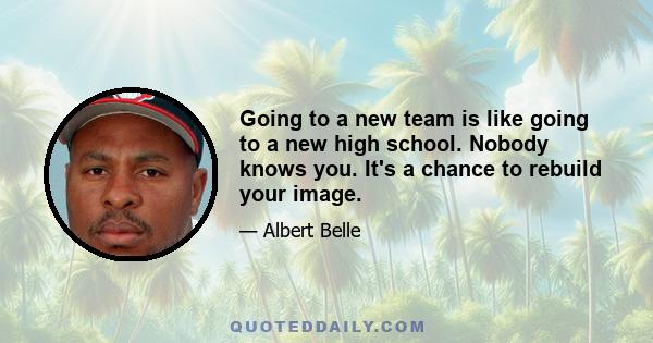 Going to a new team is like going to a new high school. Nobody knows you. It's a chance to rebuild your image.