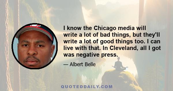 I know the Chicago media will write a lot of bad things, but they'll write a lot of good things too. I can live with that. In Cleveland, all I got was negative press.