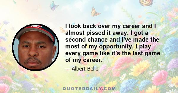 I look back over my career and I almost pissed it away. I got a second chance and I've made the most of my opportunity. I play every game like it's the last game of my career.