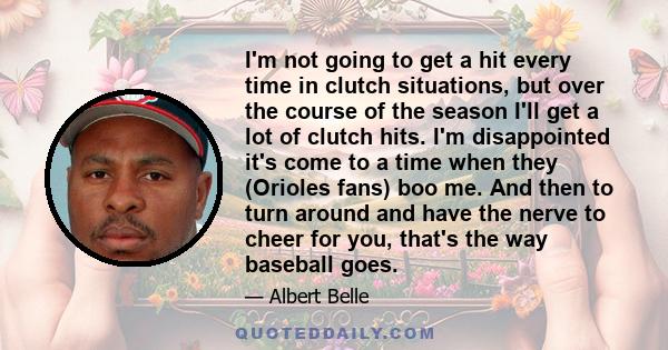 I'm not going to get a hit every time in clutch situations, but over the course of the season I'll get a lot of clutch hits. I'm disappointed it's come to a time when they (Orioles fans) boo me. And then to turn around