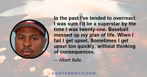 In the past I've tended to overreact. I was sure I'd be a superstar by the time I was twenty-one. Baseball messed up my plan of life. When I fail I get upset. Sometimes I get upset too quickly, without thinking of