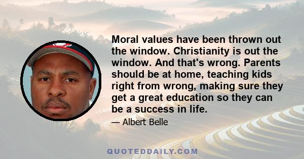 Moral values have been thrown out the window. Christianity is out the window. And that's wrong. Parents should be at home, teaching kids right from wrong, making sure they get a great education so they can be a success