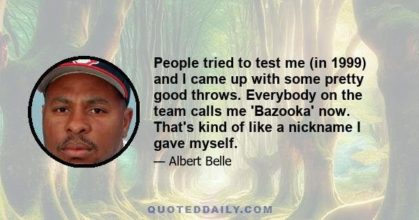 People tried to test me (in 1999) and I came up with some pretty good throws. Everybody on the team calls me 'Bazooka' now. That's kind of like a nickname I gave myself.