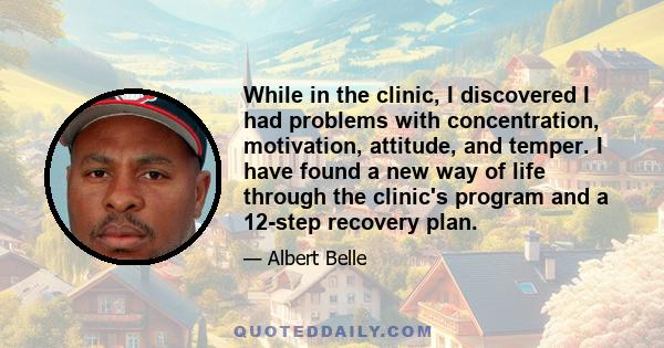 While in the clinic, I discovered I had problems with concentration, motivation, attitude, and temper. I have found a new way of life through the clinic's program and a 12-step recovery plan.