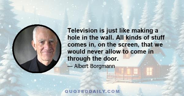 Television is just like making a hole in the wall. All kinds of stuff comes in, on the screen, that we would never allow to come in through the door.