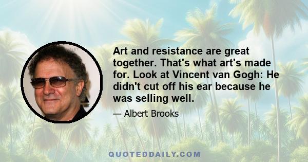 Art and resistance are great together. That's what art's made for. Look at Vincent van Gogh: He didn't cut off his ear because he was selling well.