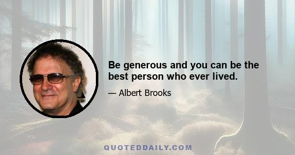 Be generous and you can be the best person who ever lived.