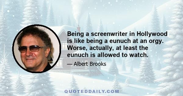 Being a screenwriter in Hollywood is like being a eunuch at an orgy. Worse, actually, at least the eunuch is allowed to watch.