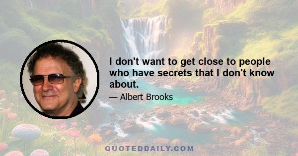 I don't want to get close to people who have secrets that I don't know about.