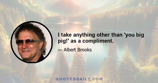 I take anything other than 'you big pig!' as a compliment.