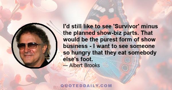 I'd still like to see 'Survivor' minus the planned show-biz parts. That would be the purest form of show business - I want to see someone so hungry that they eat somebody else's foot.