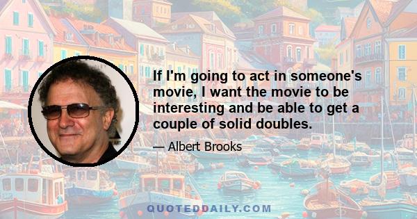 If I'm going to act in someone's movie, I want the movie to be interesting and be able to get a couple of solid doubles.