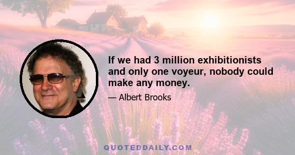 If we had 3 million exhibitionists and only one voyeur, nobody could make any money.