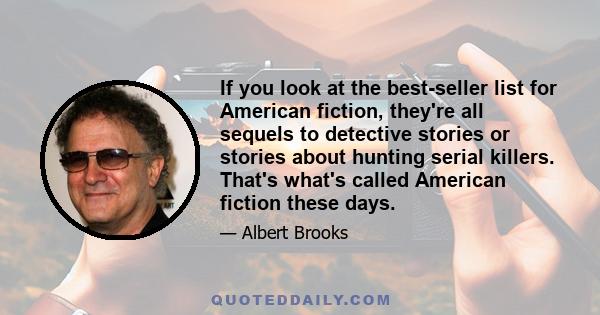 If you look at the best-seller list for American fiction, they're all sequels to detective stories or stories about hunting serial killers. That's what's called American fiction these days.