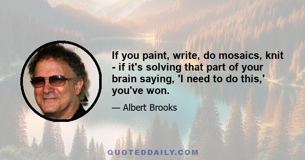 If you paint, write, do mosaics, knit - if it's solving that part of your brain saying, 'I need to do this,' you've won.