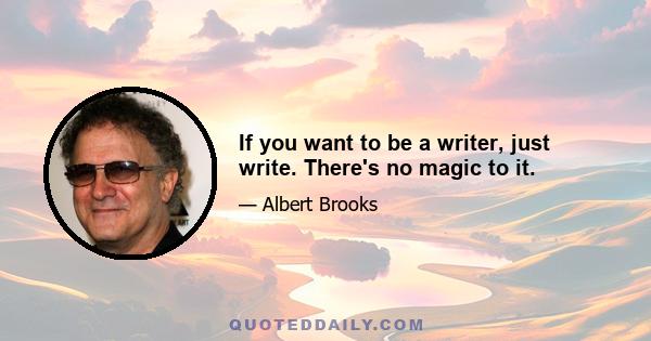 If you want to be a writer, just write. There's no magic to it.