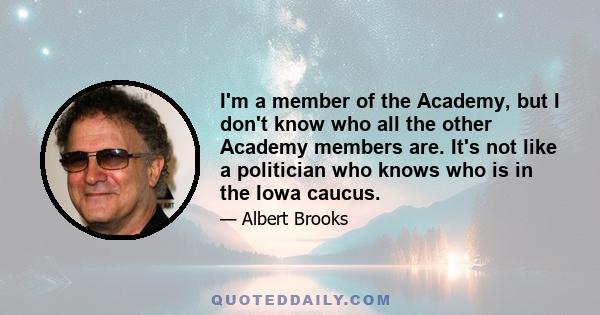 I'm a member of the Academy, but I don't know who all the other Academy members are. It's not like a politician who knows who is in the Iowa caucus.