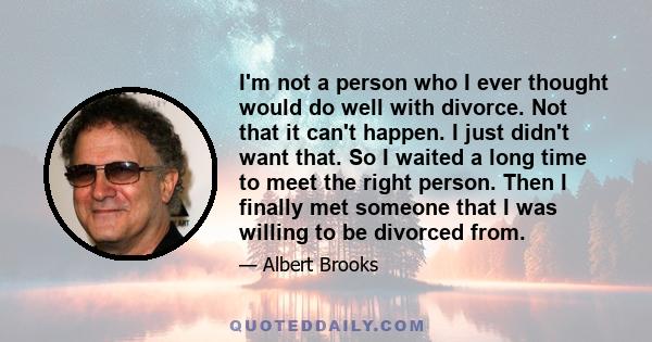 I'm not a person who I ever thought would do well with divorce. Not that it can't happen. I just didn't want that. So I waited a long time to meet the right person. Then I finally met someone that I was willing to be