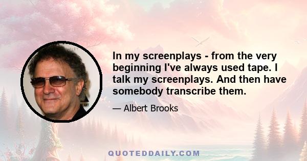 In my screenplays - from the very beginning I've always used tape. I talk my screenplays. And then have somebody transcribe them.