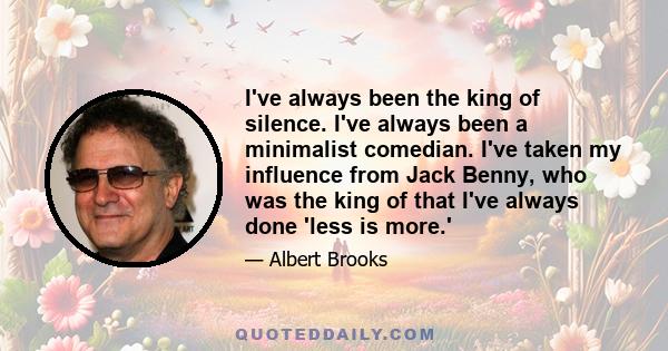 I've always been the king of silence. I've always been a minimalist comedian. I've taken my influence from Jack Benny, who was the king of that I've always done 'less is more.'