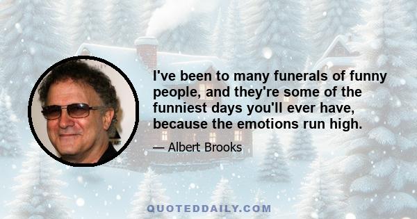 I've been to many funerals of funny people, and they're some of the funniest days you'll ever have, because the emotions run high.