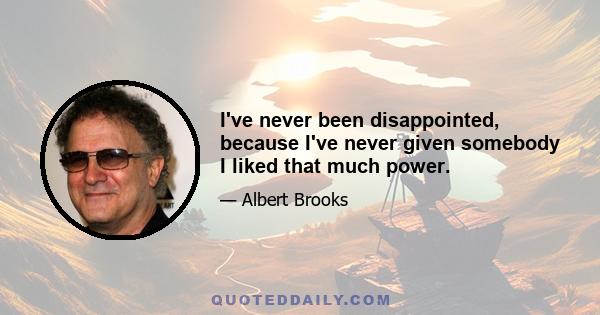 I've never been disappointed, because I've never given somebody I liked that much power.