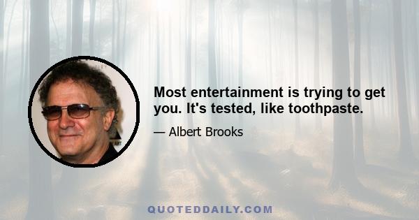 Most entertainment is trying to get you. It's tested, like toothpaste.