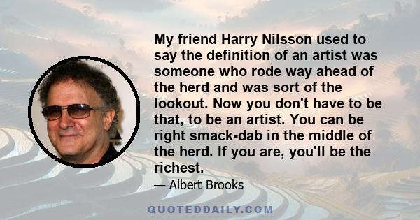 My friend Harry Nilsson used to say the definition of an artist was someone who rode way ahead of the herd and was sort of the lookout. Now you don't have to be that, to be an artist. You can be right smack-dab in the