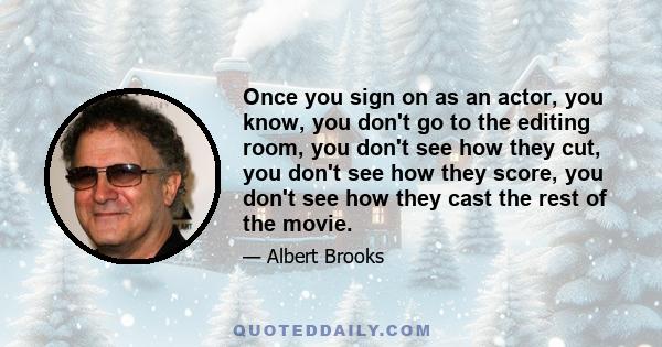 Once you sign on as an actor, you know, you don't go to the editing room, you don't see how they cut, you don't see how they score, you don't see how they cast the rest of the movie.