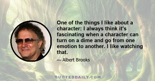 One of the things I like about a character: I always think it's fascinating when a character can turn on a dime and go from one emotion to another. I like watching that.