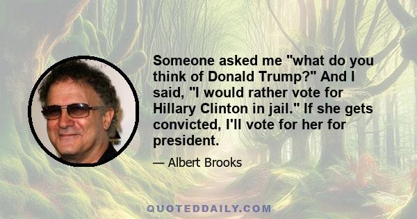 Someone asked me what do you think of Donald Trump? And I said, I would rather vote for Hillary Clinton in jail. If she gets convicted, I'll vote for her for president.