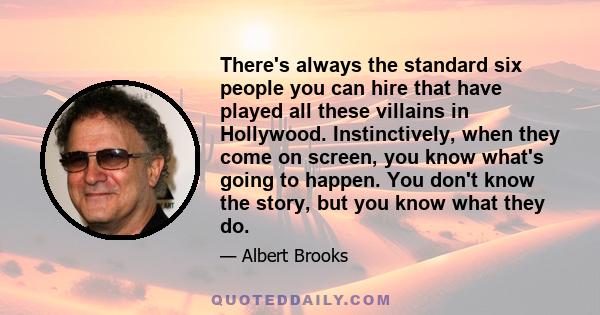 There's always the standard six people you can hire that have played all these villains in Hollywood. Instinctively, when they come on screen, you know what's going to happen. You don't know the story, but you know what 