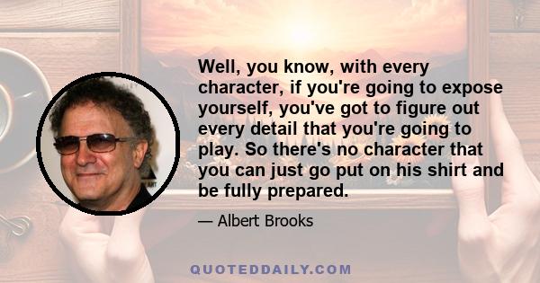 Well, you know, with every character, if you're going to expose yourself, you've got to figure out every detail that you're going to play. So there's no character that you can just go put on his shirt and be fully