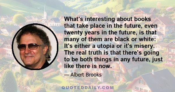 What's interesting about books that take place in the future, even twenty years in the future, is that many of them are black or white: It's either a utopia or it's misery. The real truth is that there's going to be