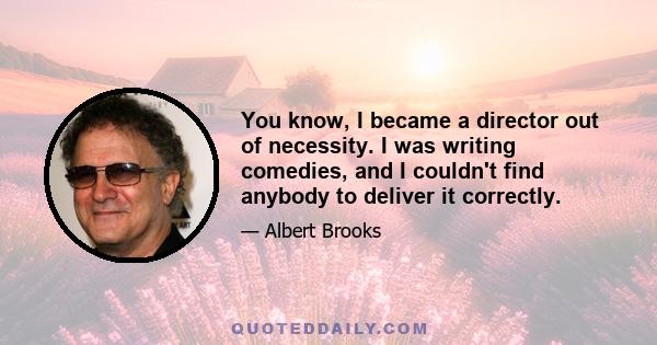 You know, I became a director out of necessity. I was writing comedies, and I couldn't find anybody to deliver it correctly.