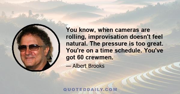 You know, when cameras are rolling, improvisation doesn't feel natural. The pressure is too great. You're on a time schedule. You've got 60 crewmen.