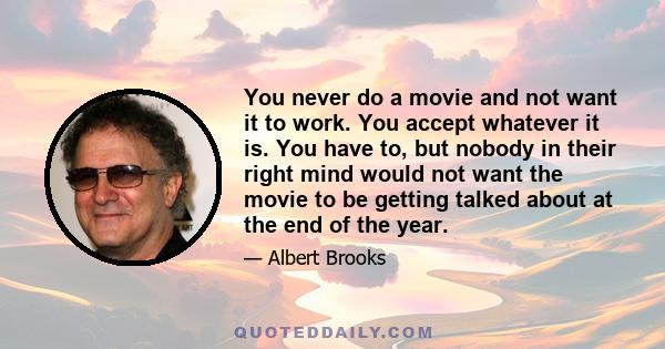 You never do a movie and not want it to work. You accept whatever it is. You have to, but nobody in their right mind would not want the movie to be getting talked about at the end of the year.