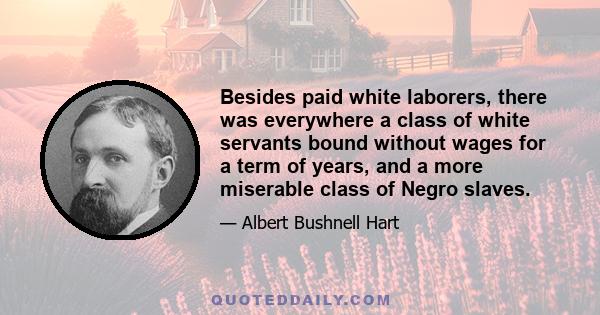 Besides paid white laborers, there was everywhere a class of white servants bound without wages for a term of years, and a more miserable class of Negro slaves.