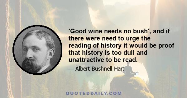 'Good wine needs no bush', and if there were need to urge the reading of history it would be proof that history is too dull and unattractive to be read.