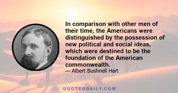 In comparison with other men of their time, the Americans were distinguished by the possession of new political and social ideas, which were destined to be the foundation of the American commonwealth.