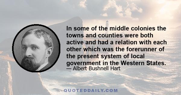 In some of the middle colonies the towns and counties were both active and had a relation with each other which was the forerunner of the present system of local government in the Western States.